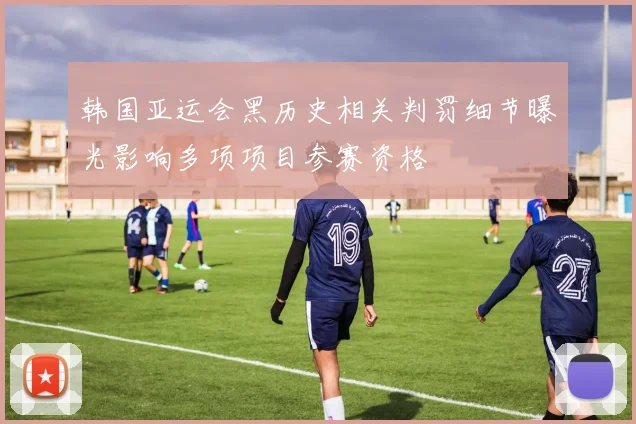 韩国亚运会黑历史相关判罚细节曝光影响多项项目参赛资格