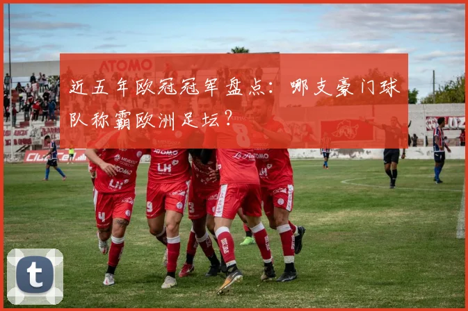 近五年欧冠冠军盘点：哪支豪门球队称霸欧洲足坛？