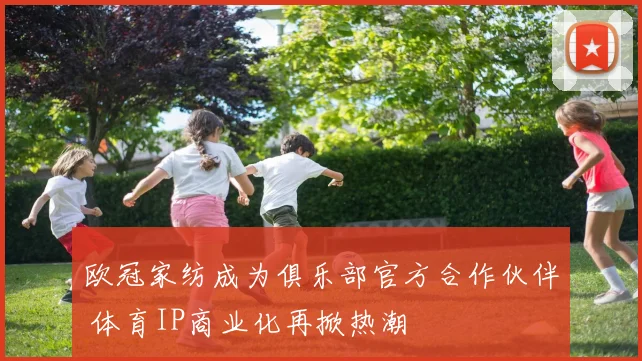 欧冠家纺成为俱乐部官方合作伙伴 体育IP商业化再掀热潮