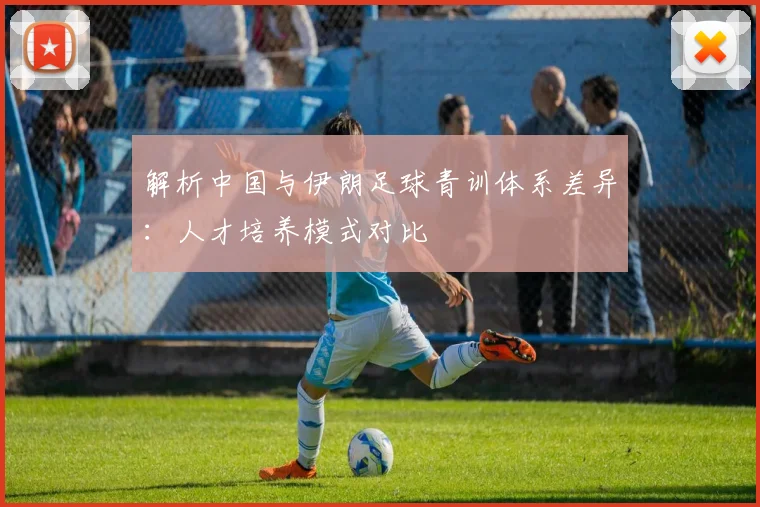 解析中国与伊朗足球青训体系差异：人才培养模式对比
