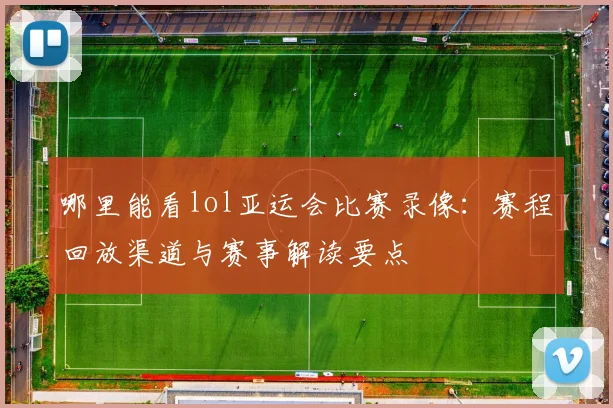 哪里能看lol亚运会比赛录像:赛程回放渠道与赛事解读要点