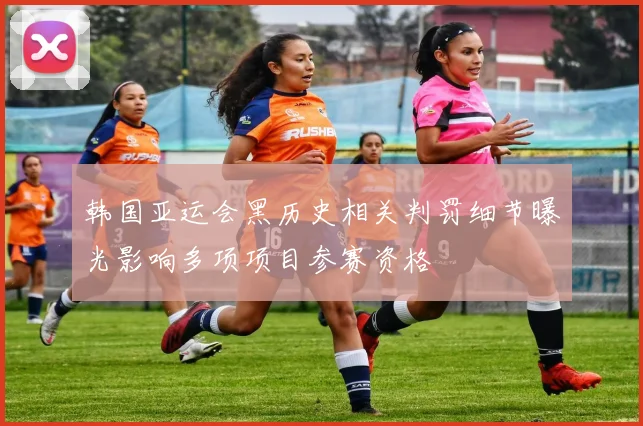 韩国亚运会黑历史相关判罚细节曝光影响多项项目参赛资格
