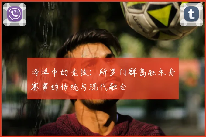 海洋中的竞技:所罗门群岛独木舟赛事的传统与现代融合