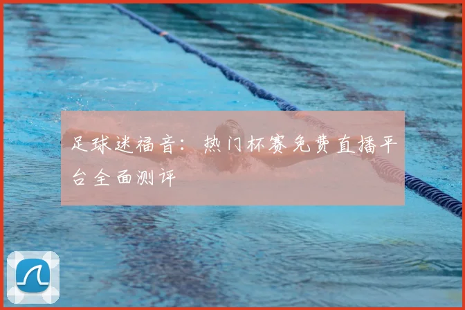 足球迷福音：热门杯赛免费直播平台全面测评