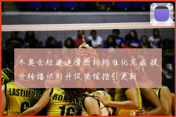 冬奥会短道速滑图标标准化完成 提升转播识别并促场馆指引更新