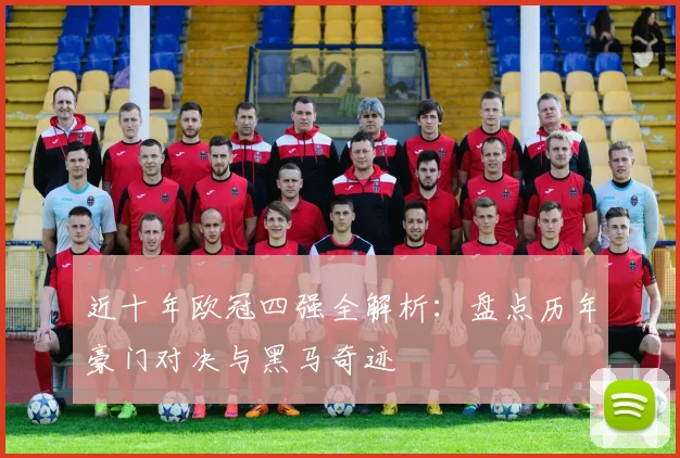 近十年欧冠四强全解析：盘点历年豪门对决与黑马奇迹