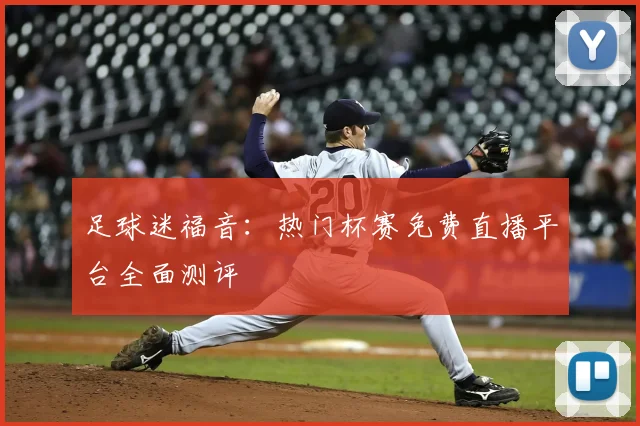 足球迷福音：热门杯赛免费直播平台全面测评